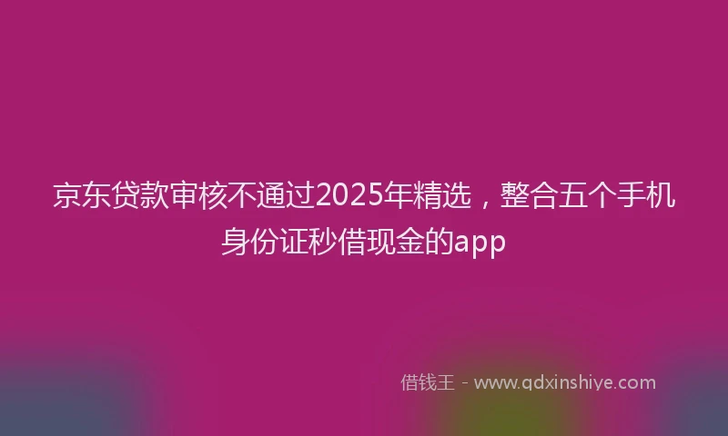 京东贷款审核不通过2025年精选，整合五个手机身份证秒借现金的app