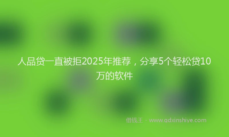 人品贷一直被拒2025年推荐，分享5个轻松贷10万的软件
