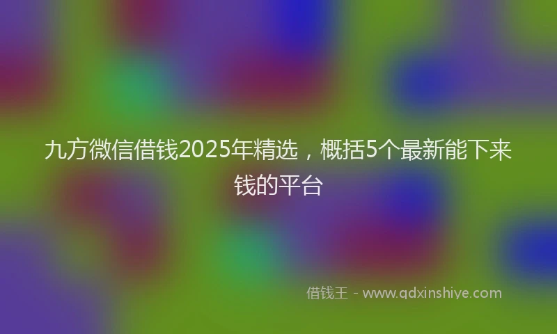 九方微信借钱2025年精选，概括5个最新能下来钱的平台