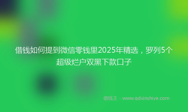 借钱如何提到微信零钱里2025年精选，罗列5个超级烂户双黑下款口子