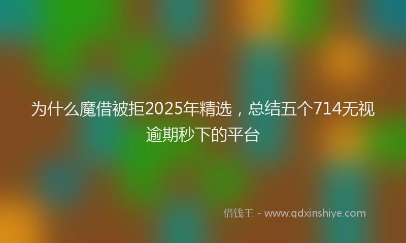 为什么魔借被拒2025年精选，总结五个714无视逾期秒下的平台