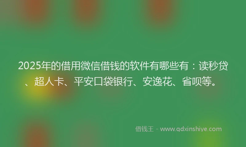 2025年的借用微信借钱的软件有哪些有：读秒贷、超人卡、平安口袋银行、安逸花、省呗等。