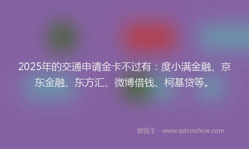2025年的交通申请金卡不过有：度小满金融、京东金融、东方汇、微博借钱、柯基贷等。