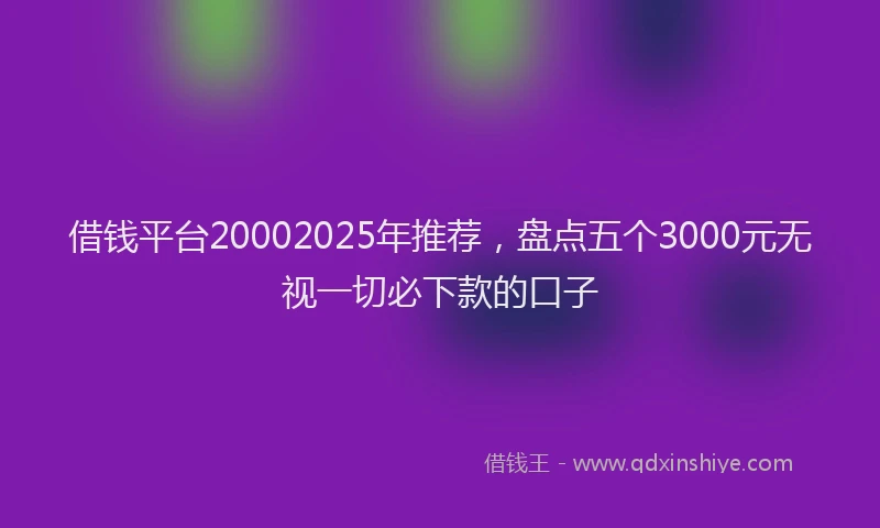 借钱平台20002025年推荐，盘点五个3000元无视一切必下款的口子