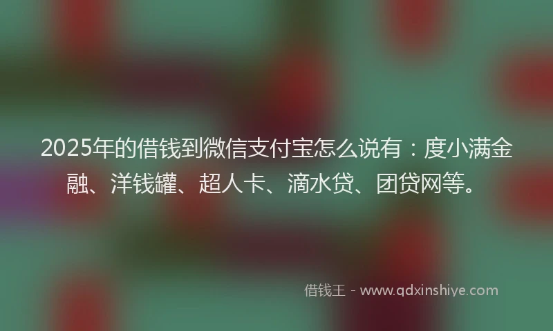 2025年的借钱到微信支付宝怎么说有：度小满金融、洋钱罐、超人卡、滴水贷、团贷网等。