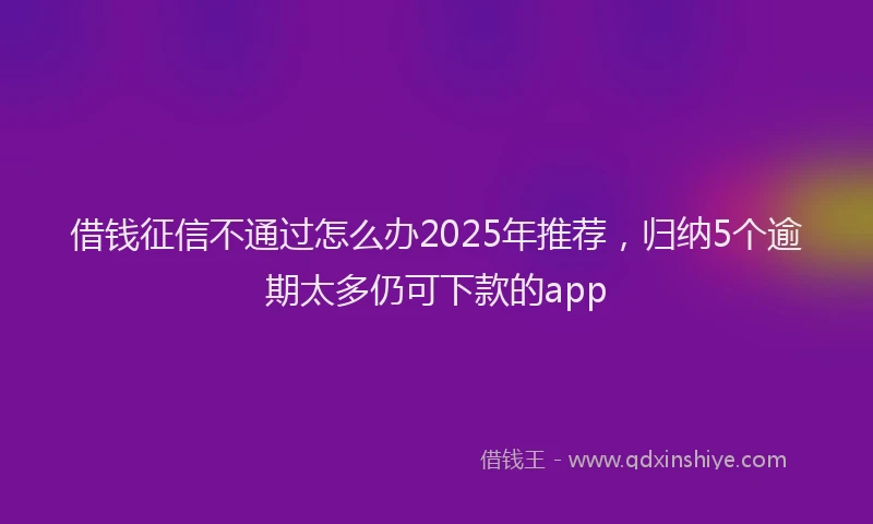 借钱征信不通过怎么办2025年推荐，归纳5个逾期太多仍可下款的app
