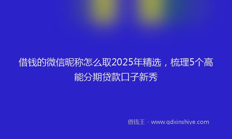 借钱的微信昵称怎么取2025年精选，梳理5个高能分期贷款口子新秀