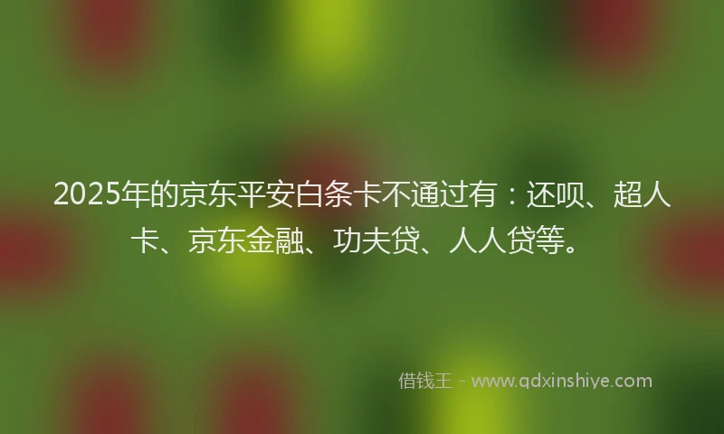 2025年的京东平安白条卡不通过有：还呗、超人卡、京东金融、功夫贷、人人贷等。