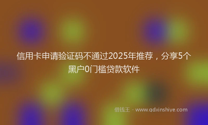 信用卡申请验证码不通过2025年推荐，分享5个黑户0门槛贷款软件