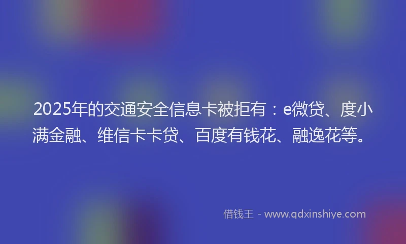 2025年的交通安全信息卡被拒有：e微贷、度小满金融、维信卡卡贷、百度有钱花、融逸花等。