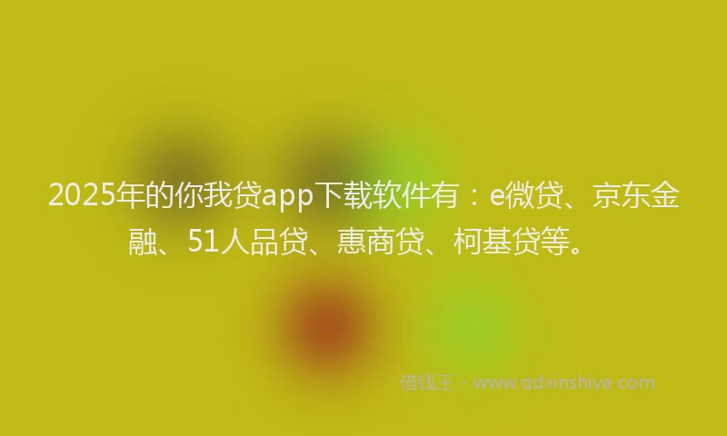 2025年的你我贷app下载软件有：e微贷、京东金融、51人品贷、惠商贷、柯基贷等。