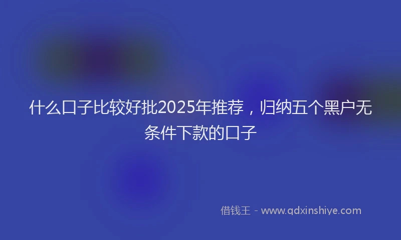 什么口子比较好批2025年推荐，归纳五个黑户无条件下款的口子