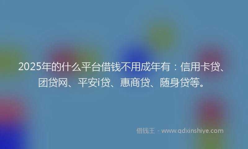 2025年的什么平台借钱不用成年有：信用卡贷、团贷网、平安i贷、惠商贷、随身贷等。