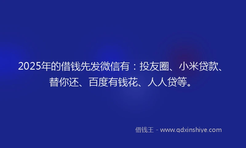2025年的借钱先发微信有：投友圈、小米贷款、替你还、百度有钱花、人人贷等。