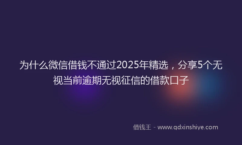 为什么微信借钱不通过2025年精选，分享5个无视当前逾期无视征信的借款口子