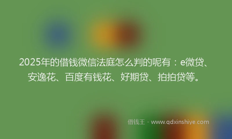 2025年的借钱微信法庭怎么判的呢有：e微贷、安逸花、百度有钱花、好期贷、拍拍贷等。