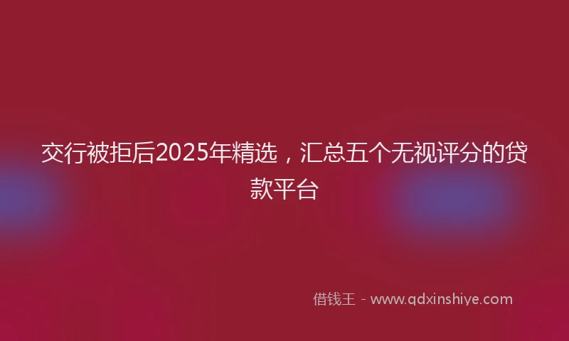 交行被拒后2025年精选，汇总五个无视评分的贷款平台