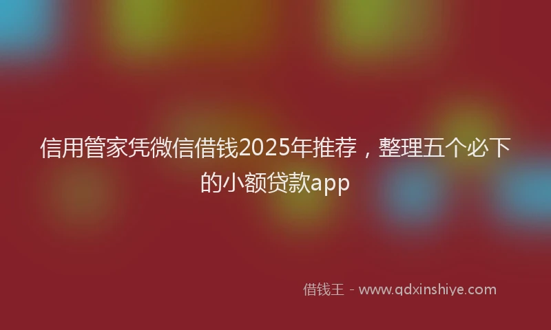 信用管家凭微信借钱2025年推荐，整理五个必下的小额贷款app
