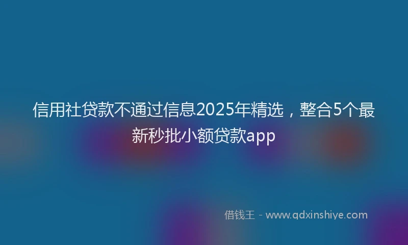 信用社贷款不通过信息2025年精选，整合5个最新秒批小额贷款app