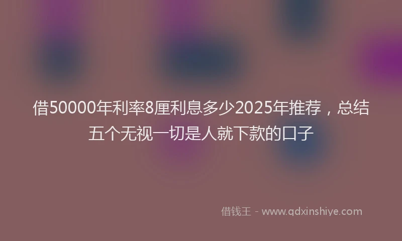 借50000年利率8厘利息多少2025年推荐，总结五个无视一切是人就下款的口子