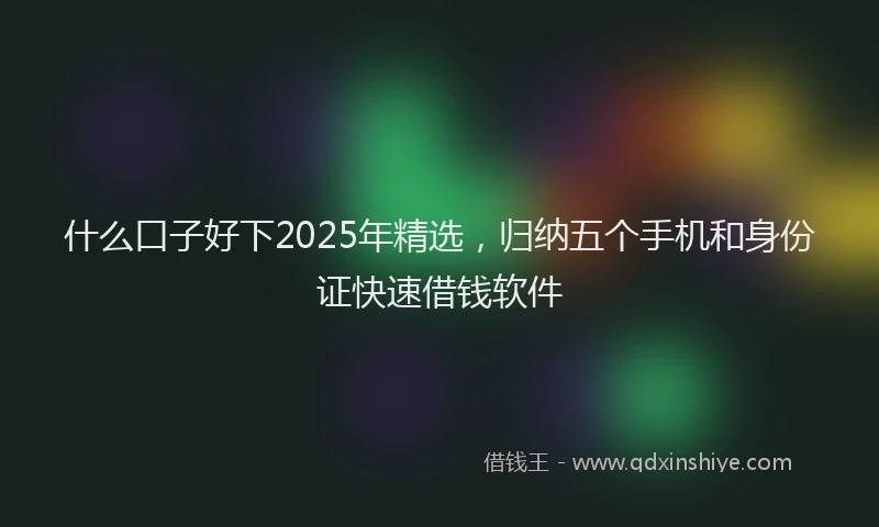 什么口子好下2025年精选，归纳五个手机和身份证快速借钱软件