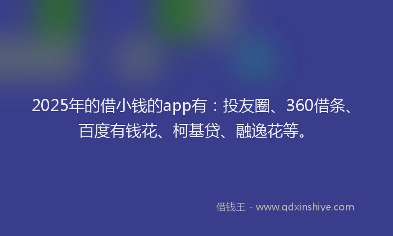 2025年的借小钱的app有：投友圈、360借条、百度有钱花、柯基贷、融逸花等。
