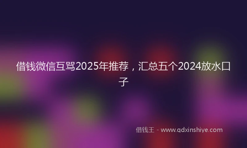 借钱微信互骂2025年推荐，汇总五个2024放水口子
