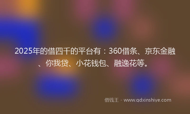2025年的借四千的平台有：360借条、京东金融、你我贷、小花钱包、融逸花等。