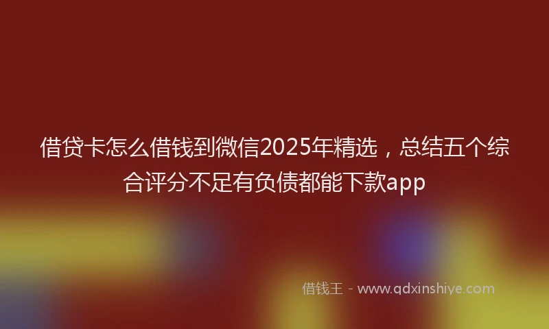 借贷卡怎么借钱到微信2025年精选，总结五个综合评分不足有负债都能下款app