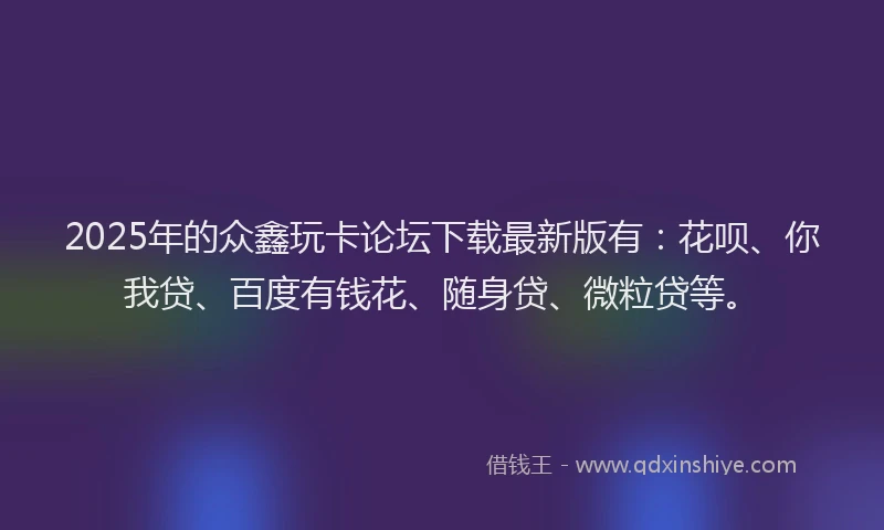 2025年的众鑫玩卡论坛下载最新版有：花呗、你我贷、百度有钱花、随身贷、微粒贷等。