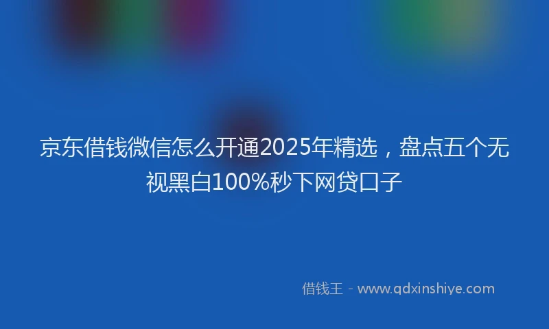京东借钱微信怎么开通2025年精选，盘点五个无视黑白100%秒下网贷口子