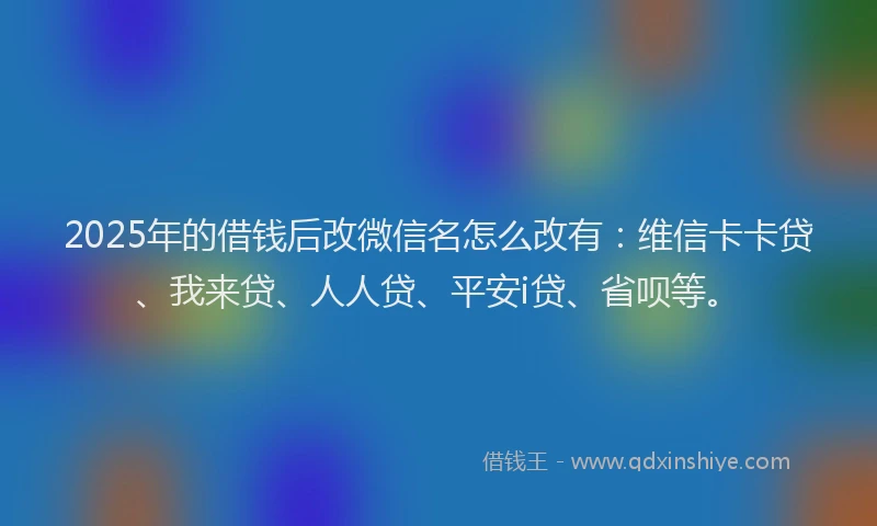 2025年的借钱后改微信名怎么改有：维信卡卡贷、我来贷、人人贷、平安i贷、省呗等。