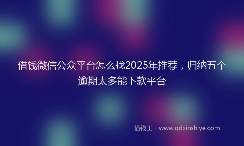 借钱微信公众平台怎么找2025年推荐，归纳五个逾期太多能下款平台