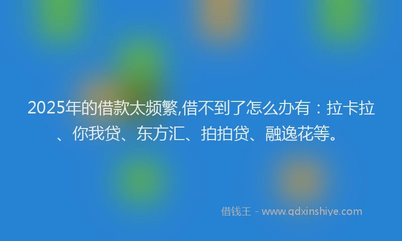 2025年的借款太频繁,借不到了怎么办有：拉卡拉、你我贷、东方汇、拍拍贷、融逸花等。