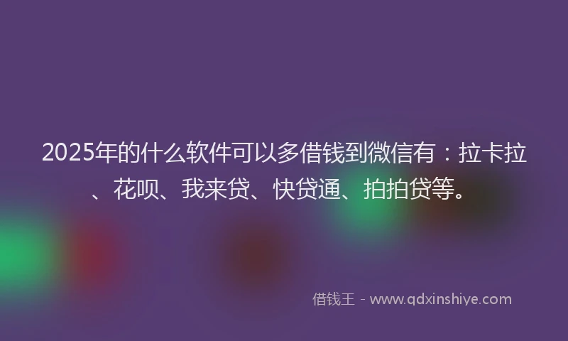 2025年的什么软件可以多借钱到微信有：拉卡拉、花呗、我来贷、快贷通、拍拍贷等。