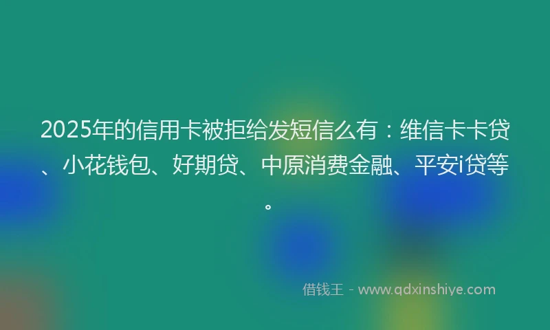 2025年的信用卡被拒给发短信么有：维信卡卡贷、小花钱包、好期贷、中原消费金融、平安i贷等。