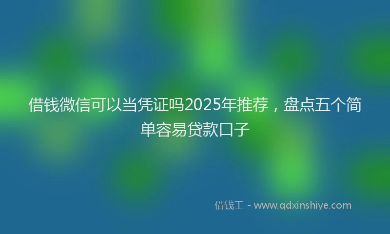 借钱微信可以当凭证吗2025年推荐，盘点五个简单容易贷款口子