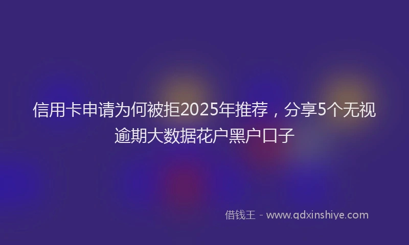 信用卡申请为何被拒2025年推荐，分享5个无视逾期大数据花户黑户口子