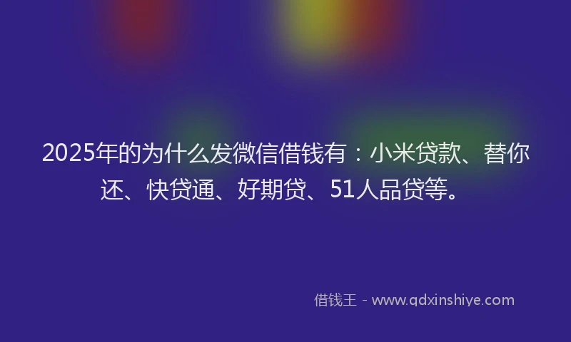 2025年的为什么发微信借钱有：小米贷款、替你还、快贷通、好期贷、51人品贷等。