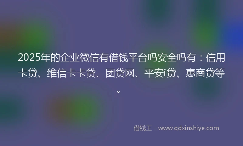 2025年的企业微信有借钱平台吗安全吗有：信用卡贷、维信卡卡贷、团贷网、平安i贷、惠商贷等。