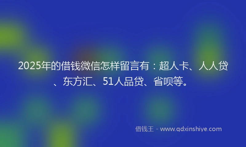 2025年的借钱微信怎样留言有：超人卡、人人贷、东方汇、51人品贷、省呗等。