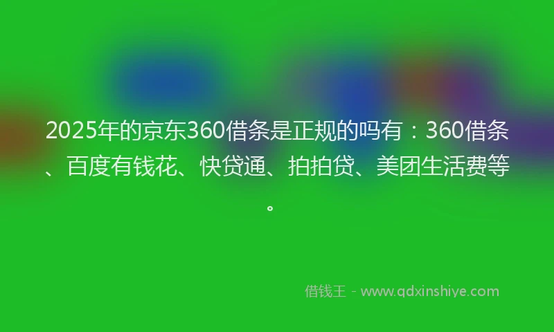2025年的京东360借条是正规的吗有：360借条、百度有钱花、快贷通、拍拍贷、美团生活费等。