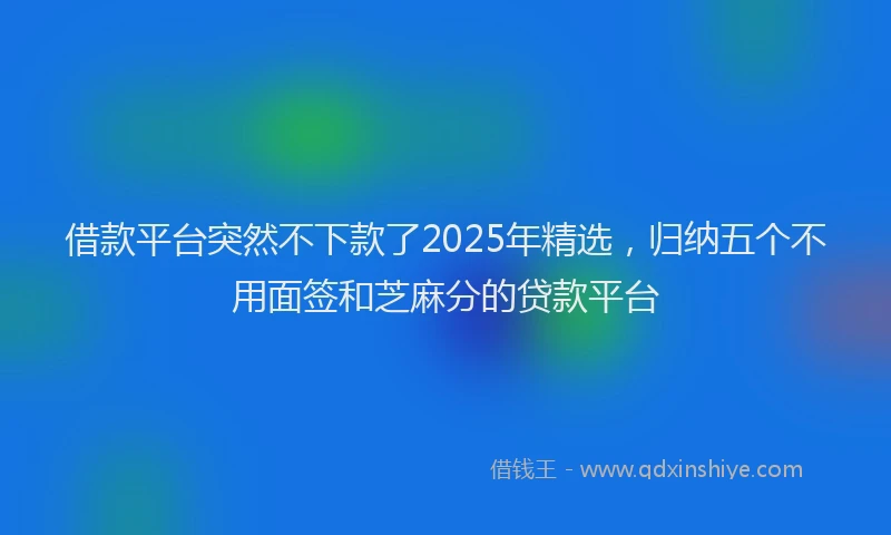 借款平台突然不下款了2025年精选，归纳五个不用面签和芝麻分的贷款平台