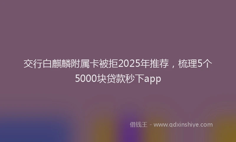 交行白麒麟附属卡被拒2025年推荐，梳理5个5000块贷款秒下app