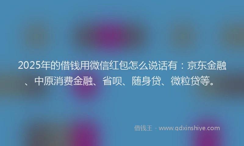 2025年的借钱用微信红包怎么说话有：京东金融、中原消费金融、省呗、随身贷、微粒贷等。