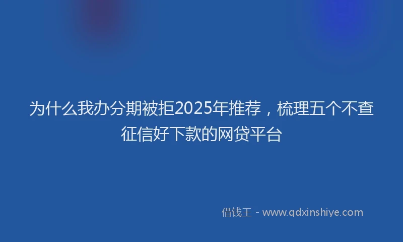 为什么我办分期被拒2025年推荐，梳理五个不查征信好下款的网贷平台