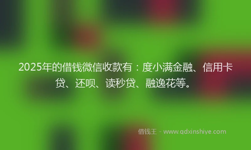 2025年的借钱微信收款有：度小满金融、信用卡贷、还呗、读秒贷、融逸花等。