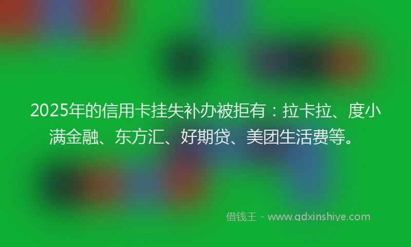 2025年的信用卡挂失补办被拒有：拉卡拉、度小满金融、东方汇、好期贷、美团生活费等。