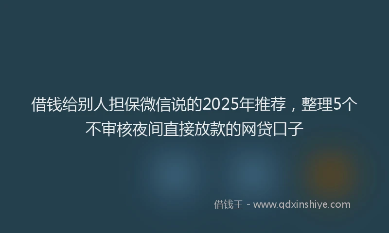 借钱给别人担保微信说的2025年推荐，整理5个不审核夜间直接放款的网贷口子