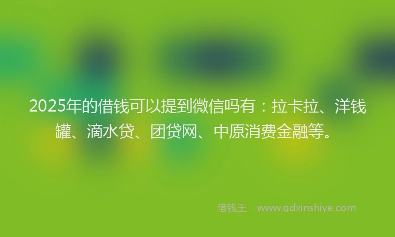 2025年的借钱可以提到微信吗有：拉卡拉、洋钱罐、滴水贷、团贷网、中原消费金融等。